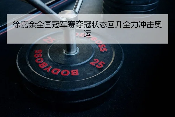 徐嘉余全国冠军赛夺冠状态回升全力冲击奥运